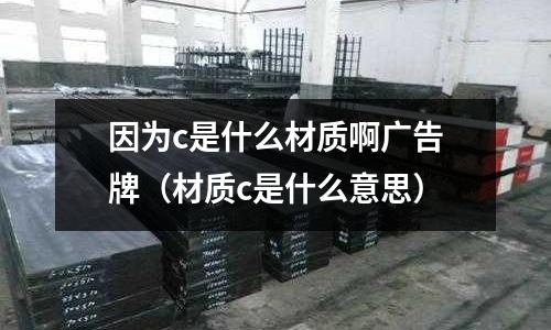 因為c是什么材質啊廣告牌（材質c是什么意思）