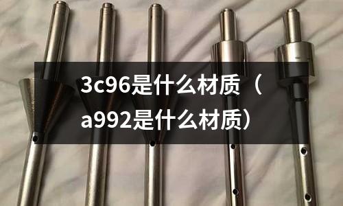 3c96是什么材質(a992是什么材質)