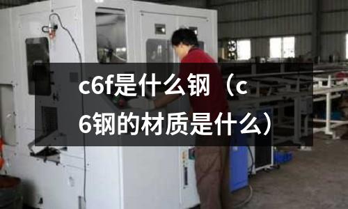 c6f是什么鋼(c6鋼的材質是什么)