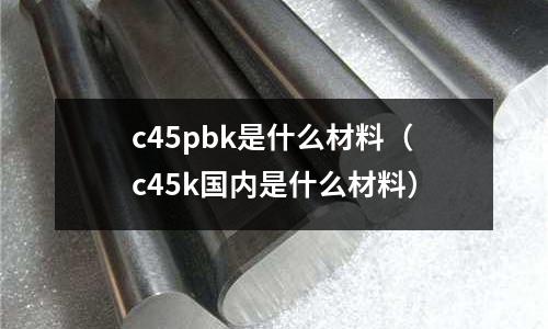 c45pbk是什么材料（c45k國內是什么材料）