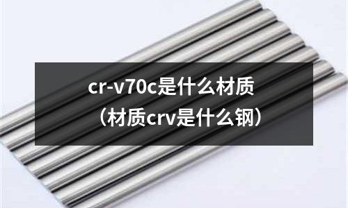 cr-v70c是什么材質(zhì)(材質(zhì)crv是什么鋼)