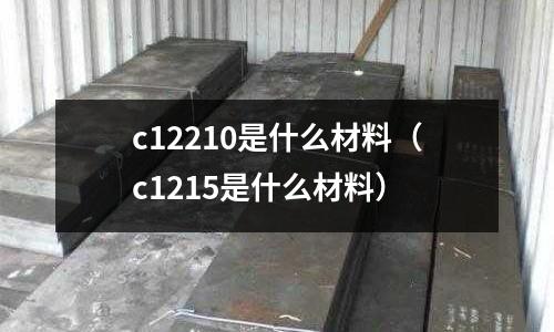 c12210是什么材料(c1215是什么材料)