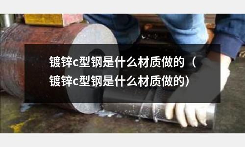 鍍鋅c型鋼是什么材質做的(鍍鋅c型鋼是什么材質做的)