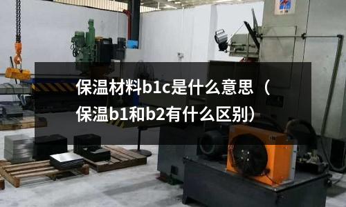 保溫材料b1c是什么意思(保溫b1和b2有什么區別)