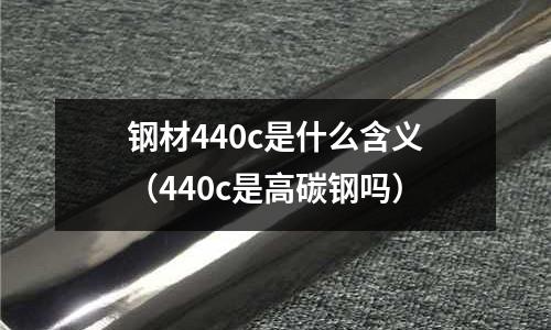 鋼材440c是什么含義(440c是高碳鋼嗎)