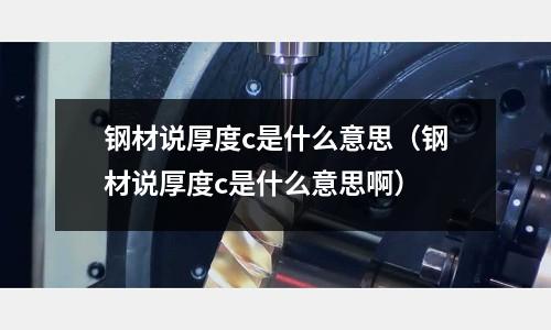 鋼材說厚度c是什么意思（鋼材說厚度c是什么意思啊）