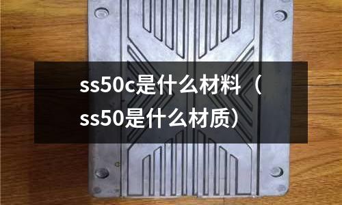 ss50c是什么材料（ss50是什么材質）