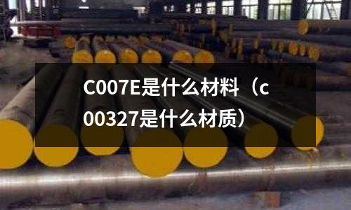 C007E是什么材料(c00327是什么材質)