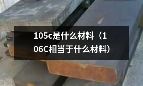 105c是什么材料(106C相當(dāng)于什么材料)