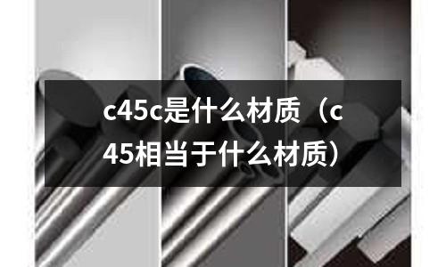 c45c是什么材質(zhì)(c45相當(dāng)于什么材質(zhì))