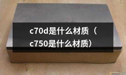 c70d是什么材質(c750是什么材質)