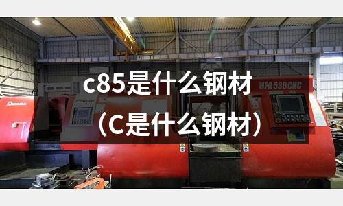 c85是什么鋼材（C是什么鋼材）