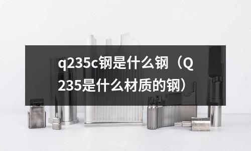 q235c鋼是什么鋼(Q235是什么材質的鋼)