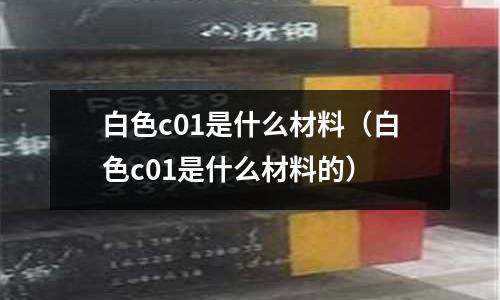 白色c01是什么材料（白色c01是什么材料的）