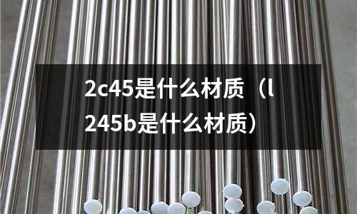 2c45是什么材質(l245b是什么材質)