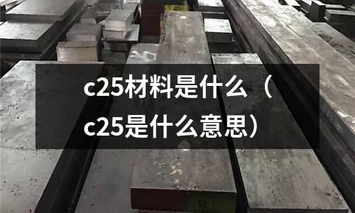 c25材料是什么(c25是什么意思)