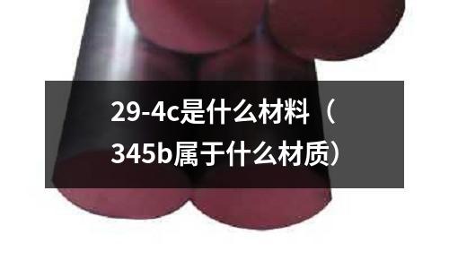 29-4c是什么材料(345b屬于什么材質)