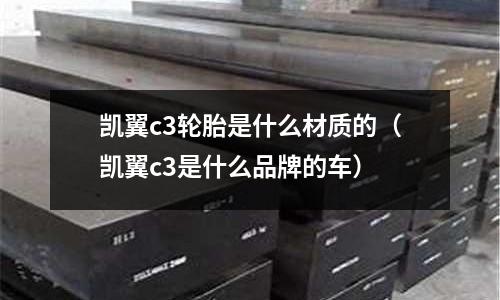 凱翼c3輪胎是什么材質的(凱翼c3是什么品牌的車)