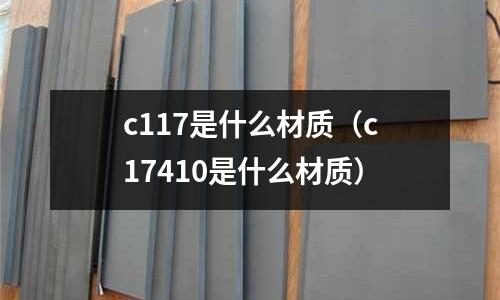 c117是什么材質（c17410是什么材質）