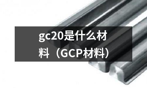 gc20是什么材料(GCP材料)