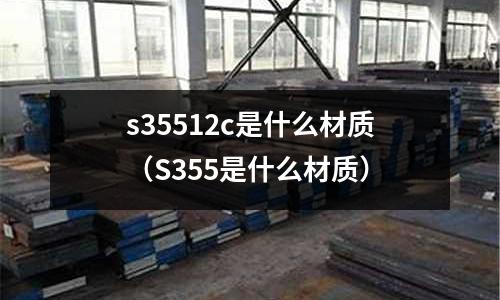 s35512c是什么材質（S355是什么材質）