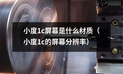 小度1c屏幕是什么材質(zhì)(小度1c的屏幕分辨率)