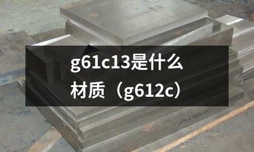 g61c13是什么材質(g612c)