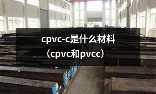 cpvc-c是什么材料(cpvc和pvcc)