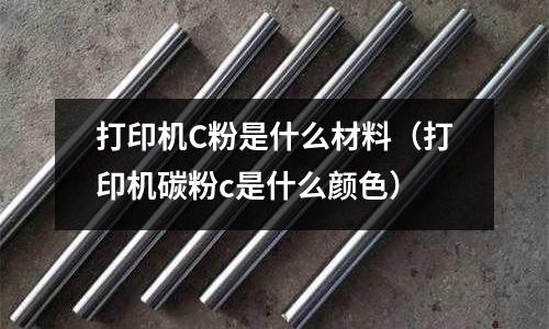 打印機C粉是什么材料（打印機碳粉c是什么顏色）