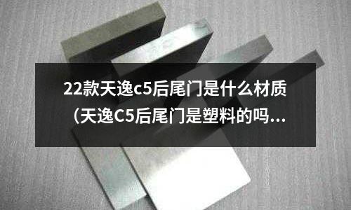 22款天逸c5后尾門是什么材質(天逸C5后尾門是塑料的嗎)