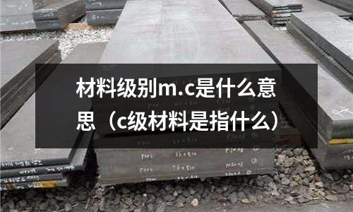 材料級別m.c是什么意思(c級材料是指什么)