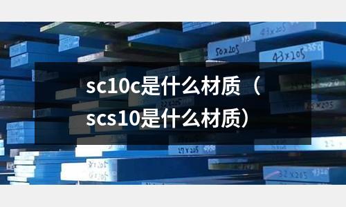 sc10c是什么材質(zhì)（scs10是什么材質(zhì)）
