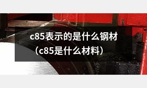c85表示的是什么鋼材（c85是什么材料）