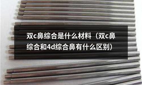 雙c鼻綜合是什么材料(雙c鼻綜合和4d綜合鼻有什么區別)