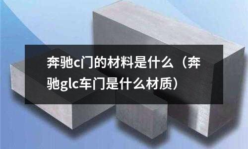 奔馳c門的材料是什么(奔馳glc車門是什么材質)
