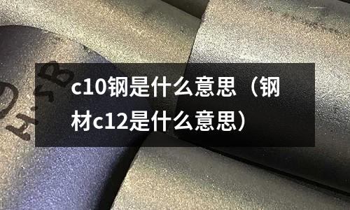 c10鋼是什么意思（鋼材c12是什么意思）