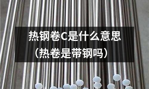 熱鋼卷C是什么意思(熱卷是帶鋼嗎)