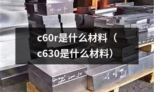 c60r是什么材料(c630是什么材料)