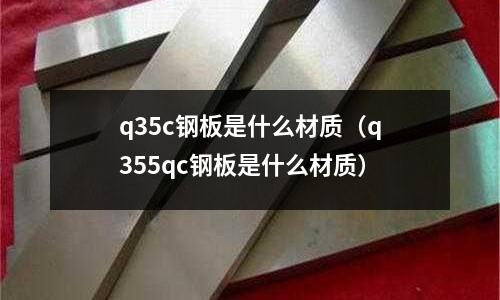 q35c鋼板是什么材質(zhì)(q355qc鋼板是什么材質(zhì))