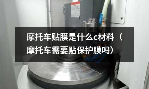 摩托車貼膜是什么c材料(摩托車需要貼保護膜嗎)