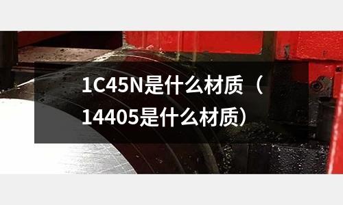1C45N是什么材質(14405是什么材質)