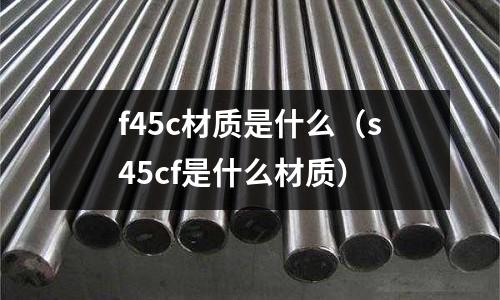 f45c材質(zhì)是什么（s45cf是什么材質(zhì)）