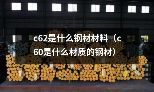 c62是什么鋼材材料(c60是什么材質的鋼材)