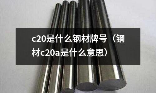 c20是什么鋼材牌號（鋼材c20a是什么意思）