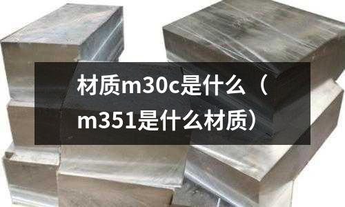 材質(zhì)m30c是什么(m351是什么材質(zhì))