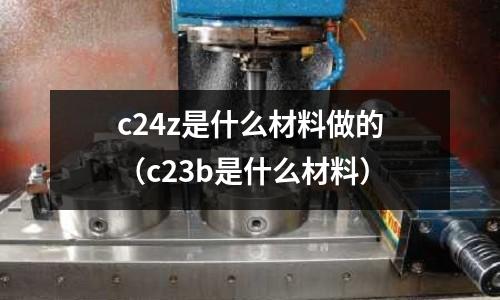 c24z是什么材料做的(c23b是什么材料)
