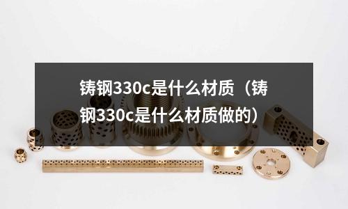 鑄鋼330c是什么材質(鑄鋼330c是什么材質做的)