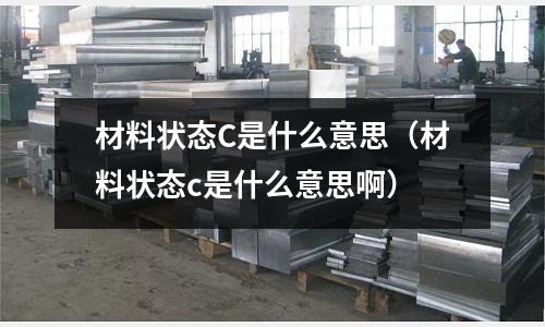 材料狀態C是什么意思(材料狀態c是什么意思啊)