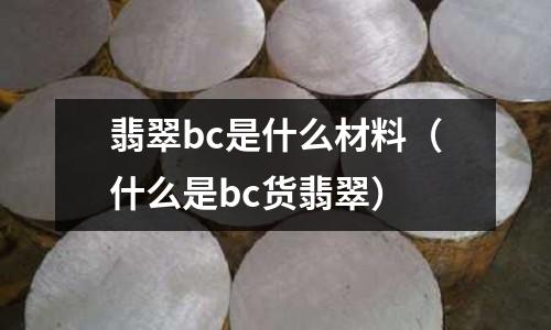 翡翠bc是什么材料(什么是bc貨翡翠)