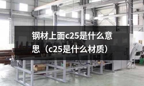 鋼材上面c25是什么意思（c25是什么材質）